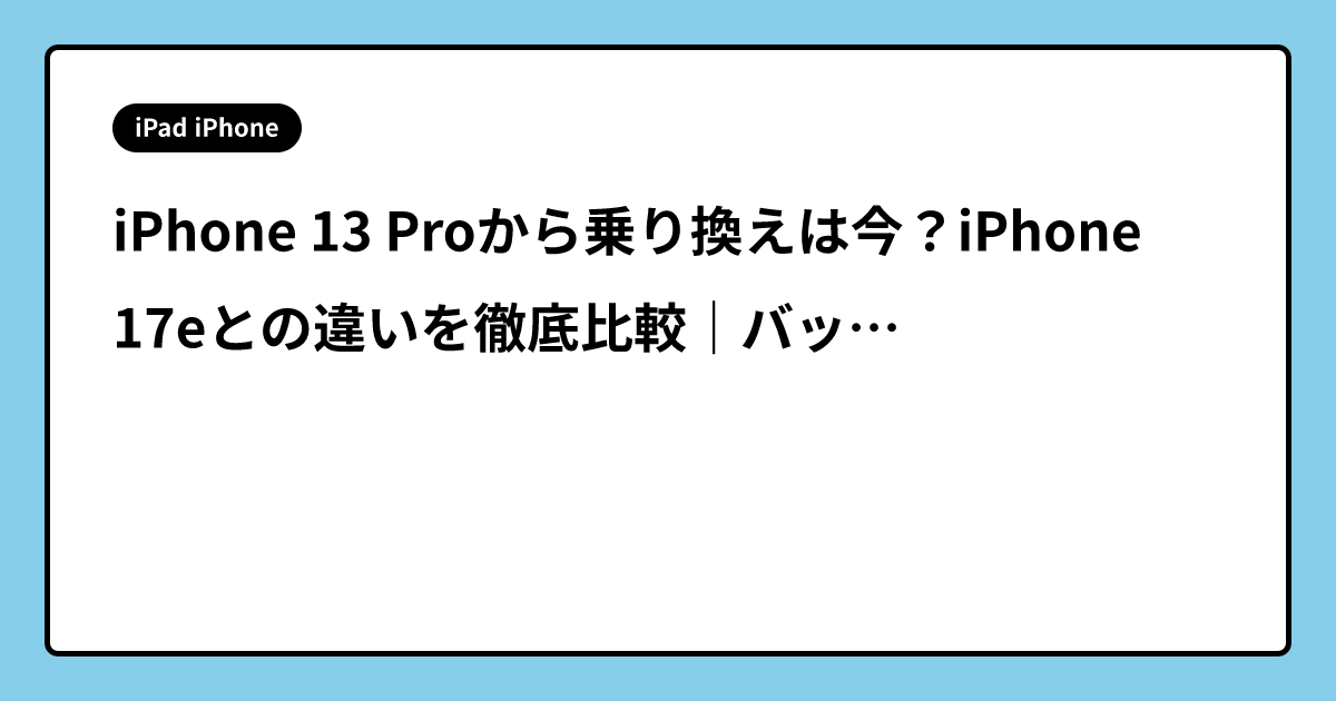 iPhone 13 Proから乗り換えは今？iPhone 17eとの違いを徹底比較｜バッテリー・カメラ・USB-C・eSIM対応まで