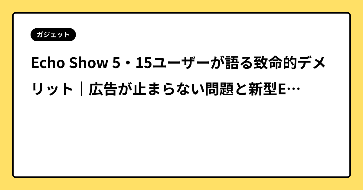 Echo Show 5・15ユーザーが語る致命的デメリット｜広告が止まらない問題と新型Echo Show 8・11（2025年）への買い替え検討