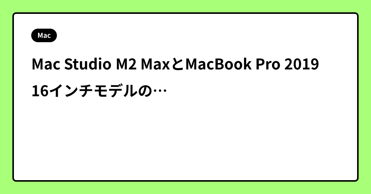 Mac Studio M2 MaxとMacBook Pro 2019 16インチモデルの比較：アップグレードするべきか
