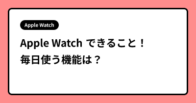 Apple Watch できること！　毎日使う機能は？