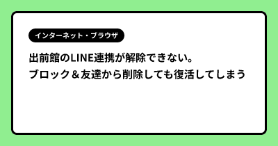 出前館のLINE連携が解除できない。　ブロック＆友達から削除しても復活してしまう