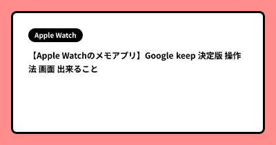 【Apple Watchのメモアプリ】Google keep 決定版  操作法 画面 出来ること