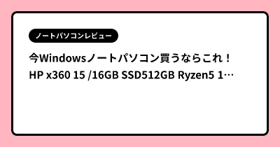 今Windowsノートパソコン買うならこれ！HP x360 15 /16GB SSD512GB Ryzen5 10万円切り