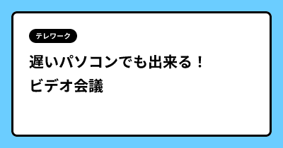遅いパソコンでも出来る！ ビデオ会議