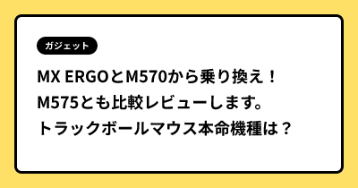 MX ERGOとM570から乗り換え！M575とも比較レビューします。 トラックボールマウス本命機種は？！