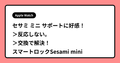 セサミ ミニ サポートに好感！ ＞反応しない。。＞交換で解決！スマートロックSesami mini