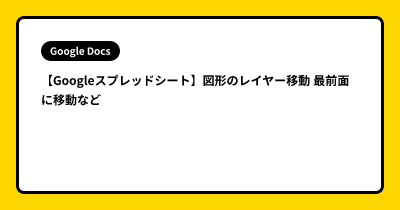【Googleスプレッドシート】図形のレイヤー移動  最前面に移動など