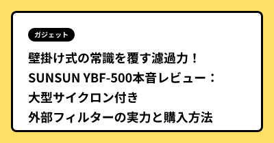 壁掛け式の常識を覆す濾過力！SUNSUN YBF-500本音レビュー：大型サイクロン付き外部フィルターの実力と購入方法